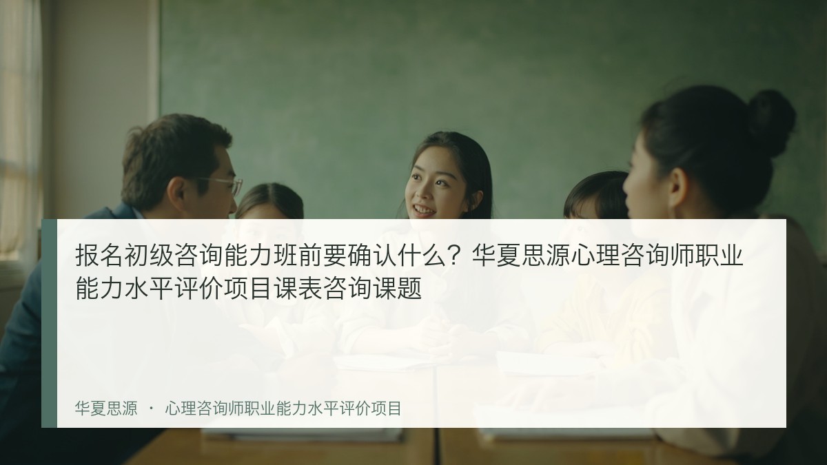 报名初级咨询能力班前要确认什么?华夏思源心理咨询师职业能力水平评价项目课表咨询课题