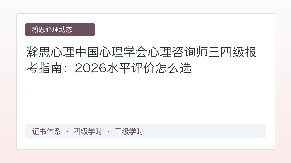 瀚思心理中国心理学会心理咨询师三四级报考指南:2026水平评价怎么选