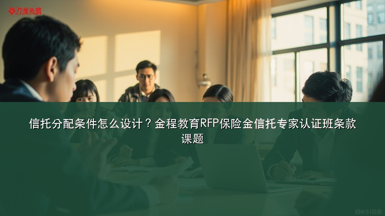信托分配条件怎么设计？金程教育RFP保险金信托专家认证班条款课题
