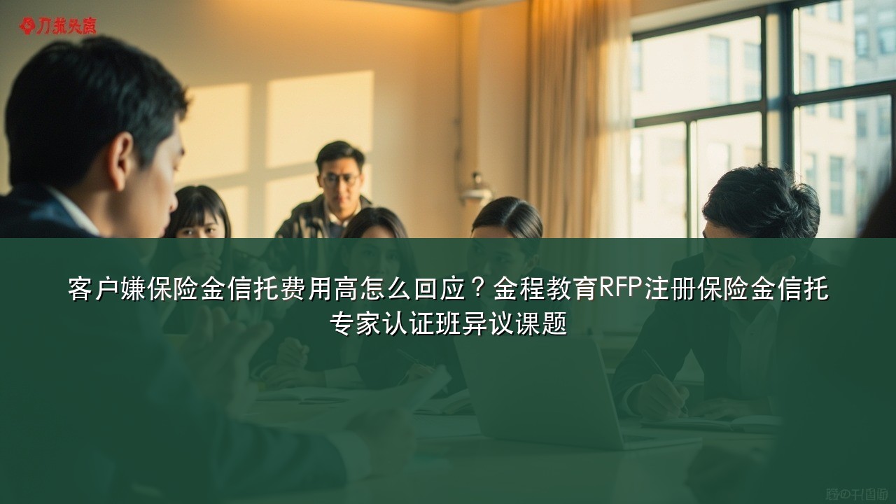 客户嫌保险金信托费用高怎么回应?金程教育RFP注册保险金信托专家认证班异议课题