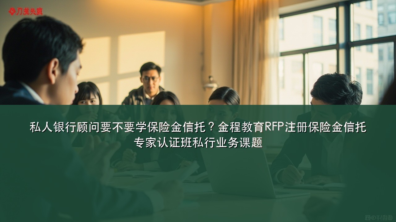 私人银行顾问要不要学保险金信托?金程教育RFP注册保险金信托专家认证班私行业务课题