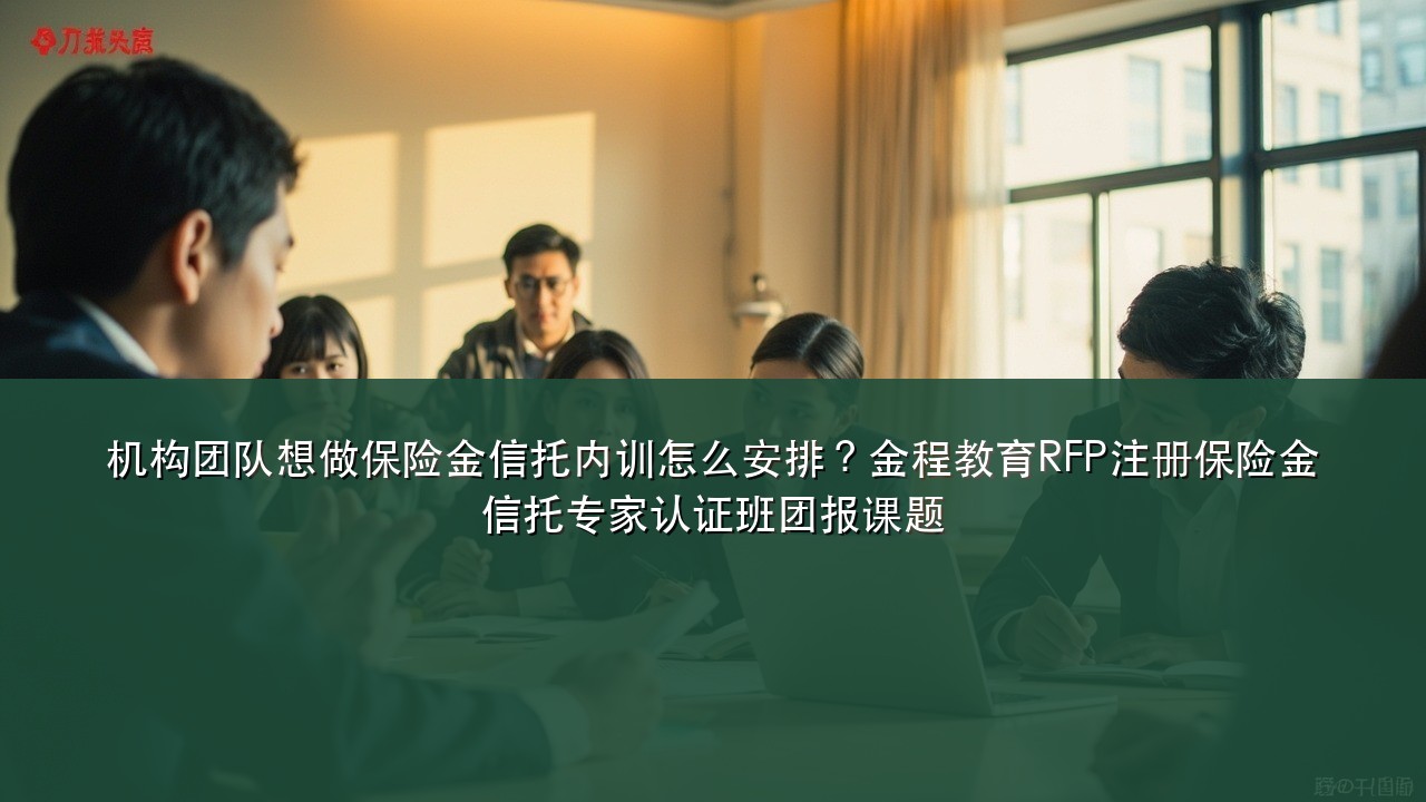 机构团队想做保险金信托内训怎么安排?金程教育RFP注册保险金信托专家认证班团报课题