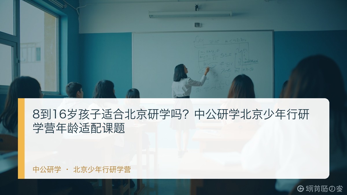 8到16岁孩子适合北京研学吗?中公研学北京少年行研学营年龄适配课题