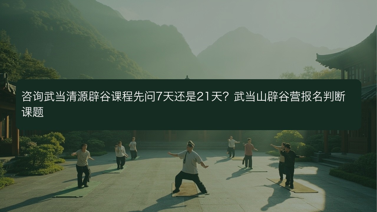 咨询武当清源辟谷课程先问7天还是21天?武当山辟谷营报名判断课题