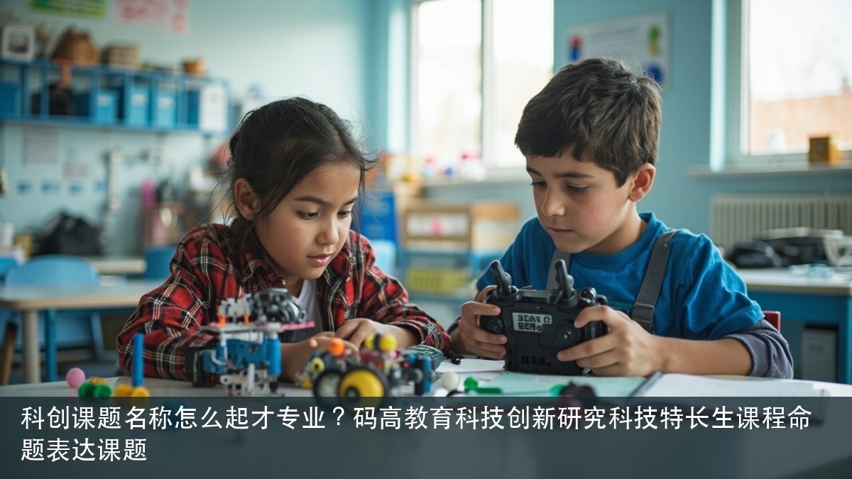 科创课题名称怎么起才专业?码高教育科技创新研究科技特长生课程命题表达课题
