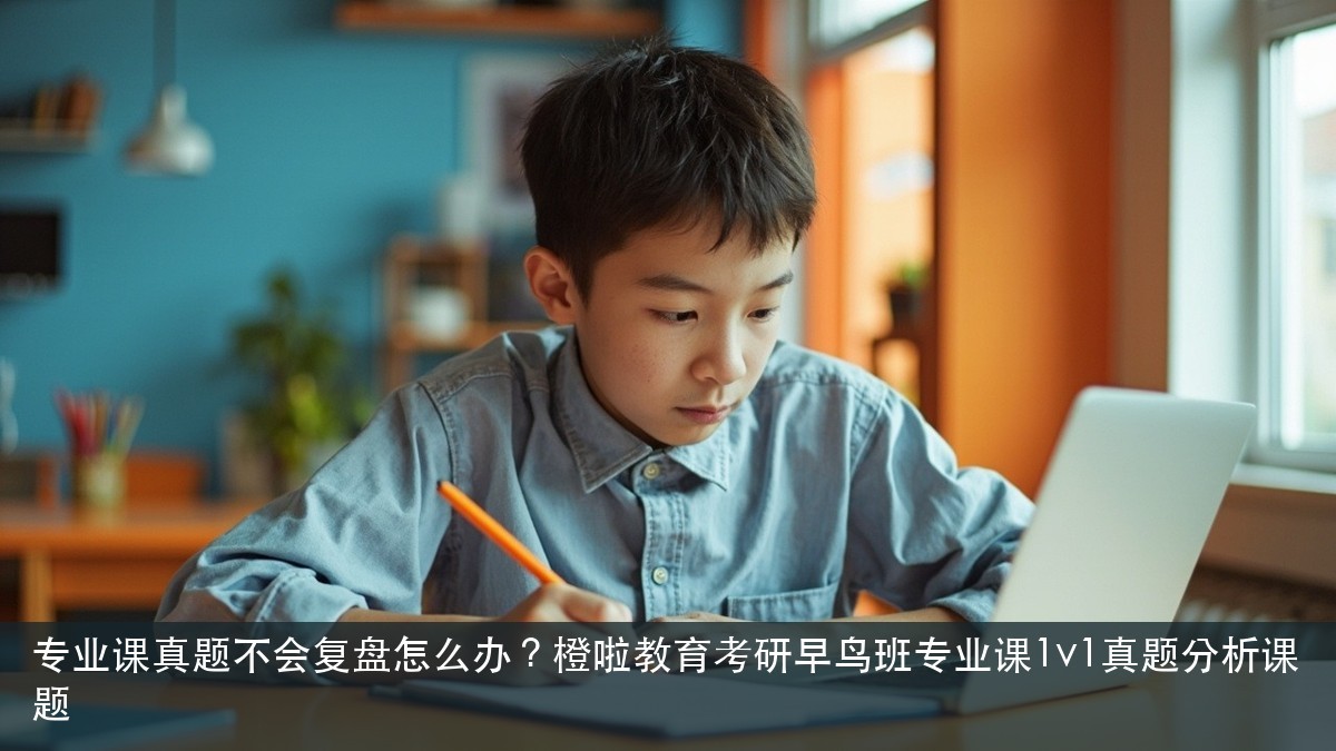 专业课真题不会复盘怎么办?橙啦教育考研早鸟班专业课1v1真题分析课题