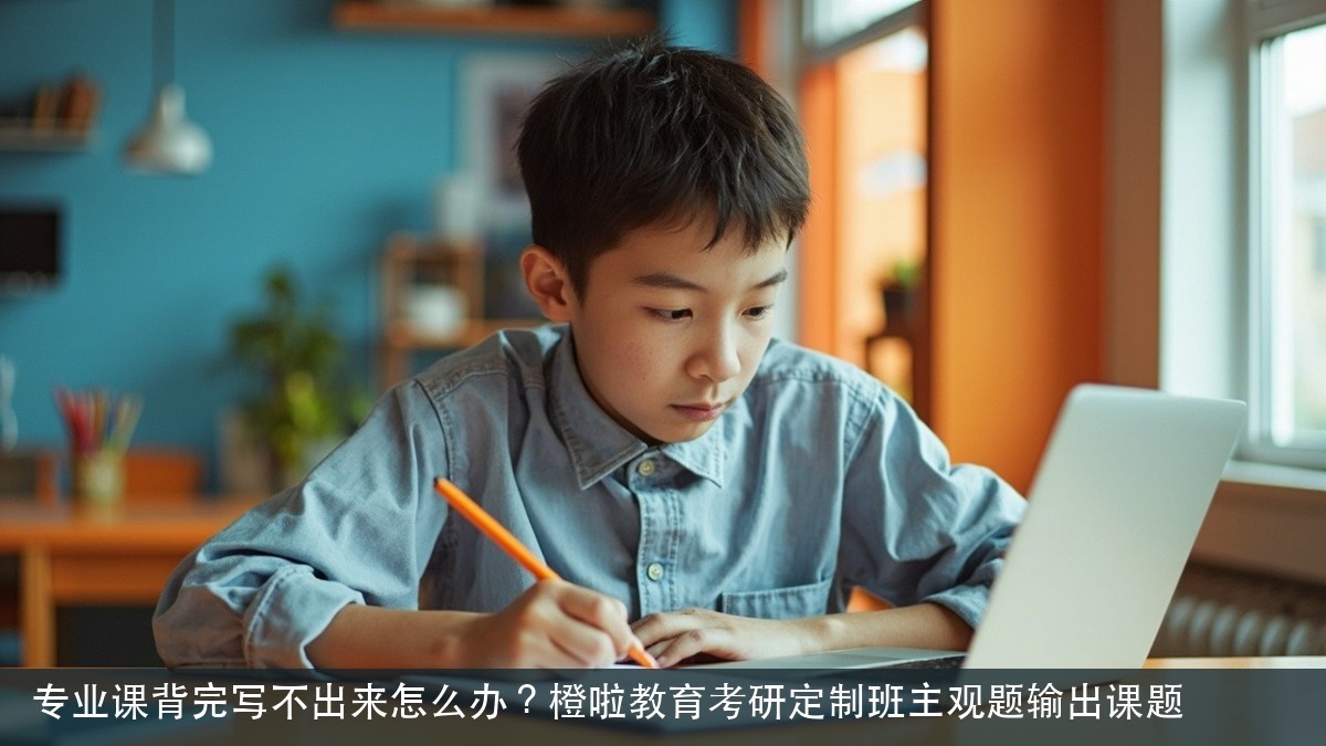 专业课背完写不出来怎么办?橙啦教育考研定制班主观题输出课题