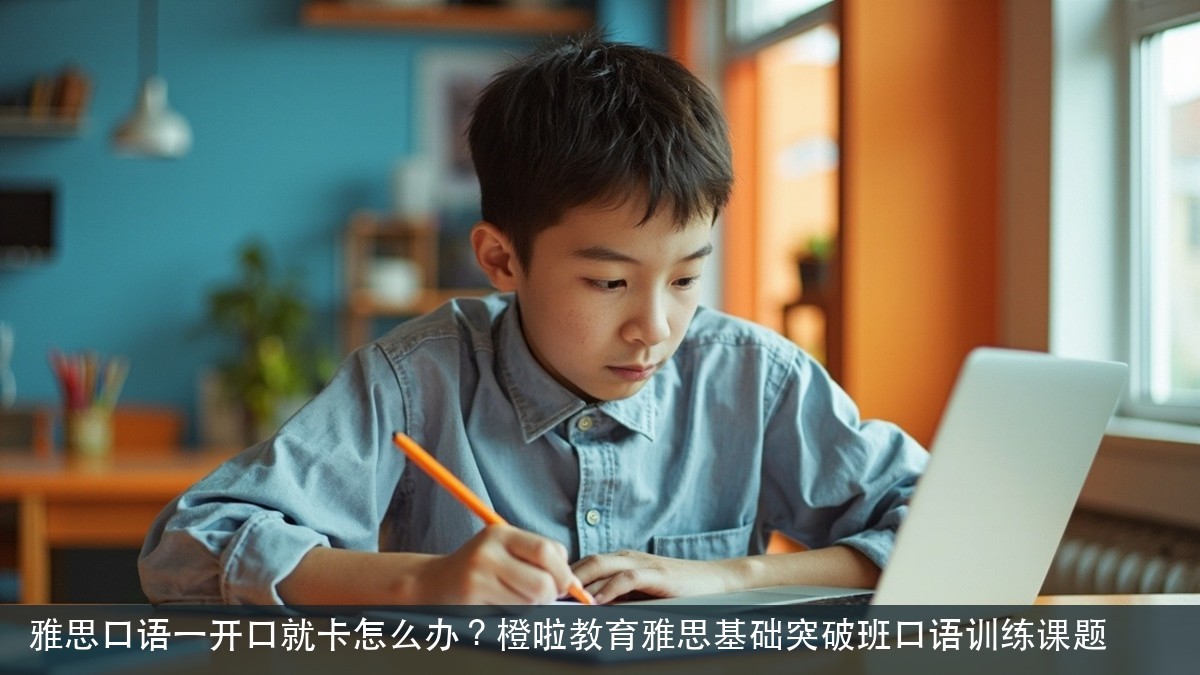 雅思口语一开口就卡怎么办?橙啦教育雅思基础突破班口语训练课题