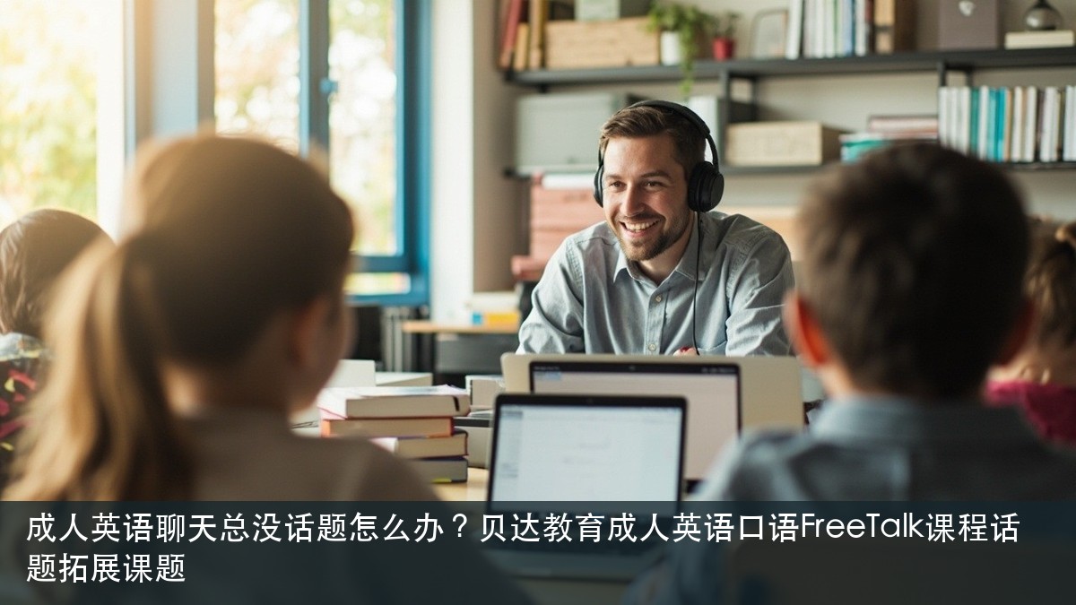 成人英语聊天总没话题怎么办?贝达教育成人英语口语FreeTalk课程话题拓展课题