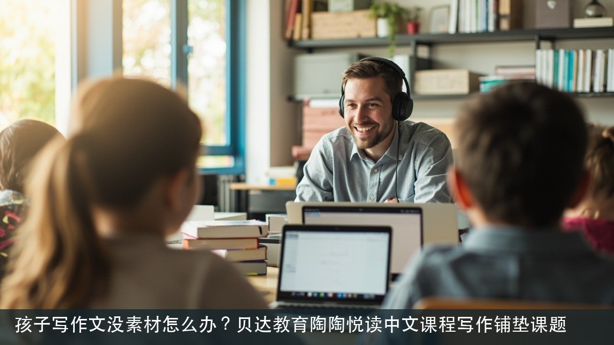 孩子写作文没素材怎么办？贝达教育陶陶悦读中文课程写作铺垫课题