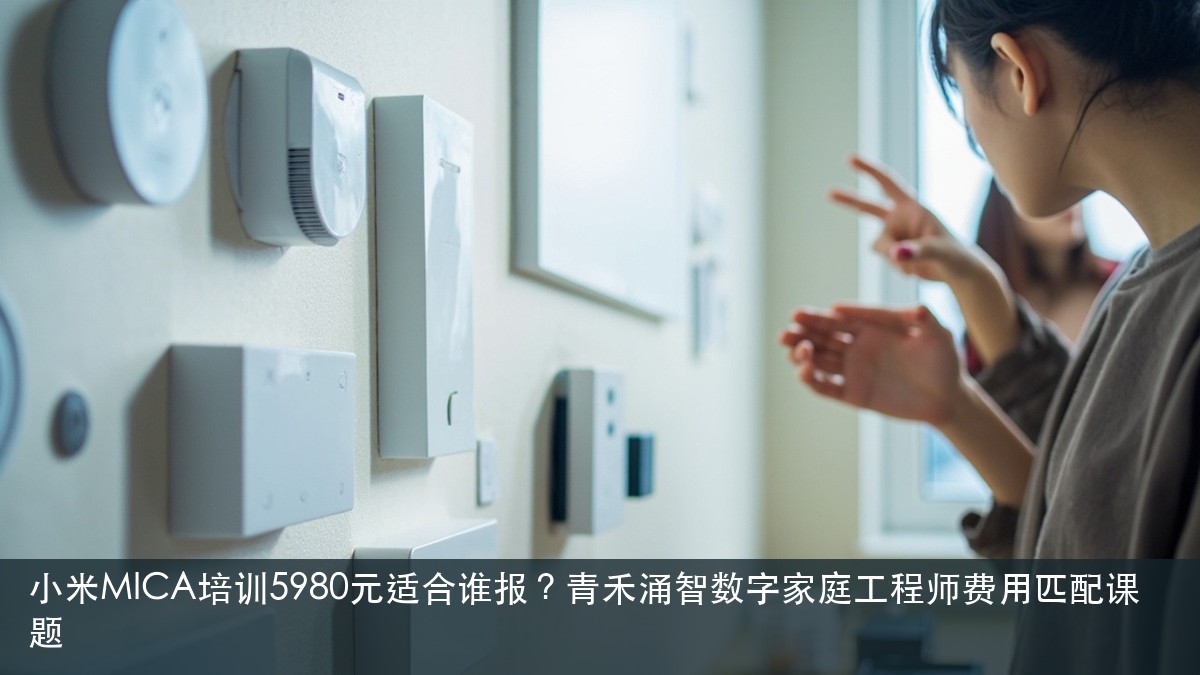 小米MICA培训5980元适合谁报？青禾涌智数字家庭工程师费用匹配课题