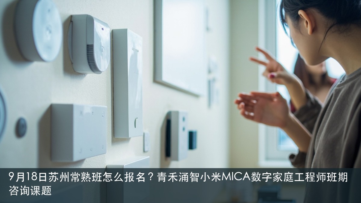 9月18日苏州常熟班怎么报名？青禾涌智小米MICA数字家庭工程师班期咨询课题