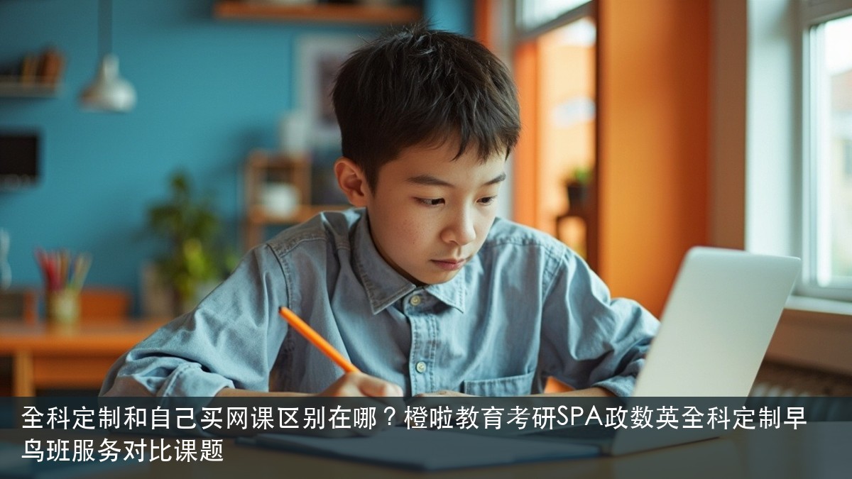 全科定制和自己买网课区别在哪?橙啦教育考研SPA政数英全科定制早鸟班服务对比课题