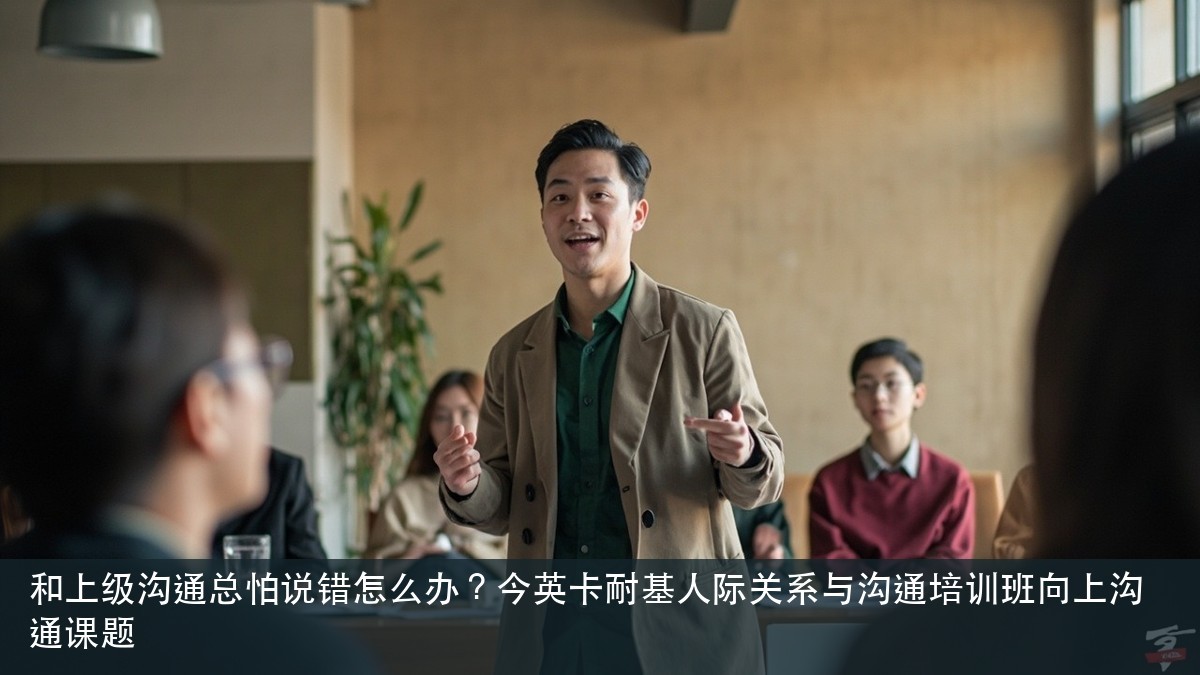 和上级沟通总怕说错怎么办?今英卡耐基人际关系与沟通培训班向上沟通课题