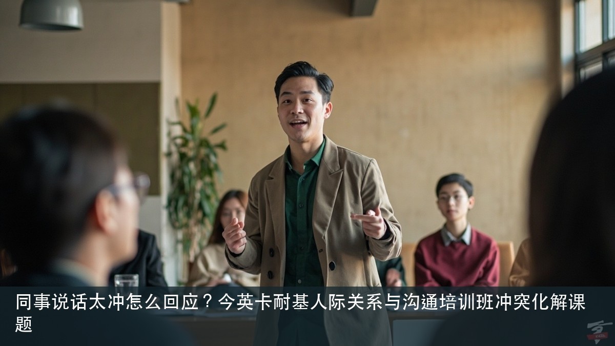 同事说话太冲怎么回应?今英卡耐基人际关系与沟通培训班冲突化解课题