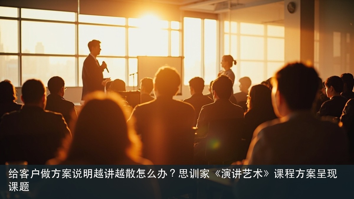 给客户做方案说明越讲越散怎么办?思训家《演讲艺术》课程方案呈现课题