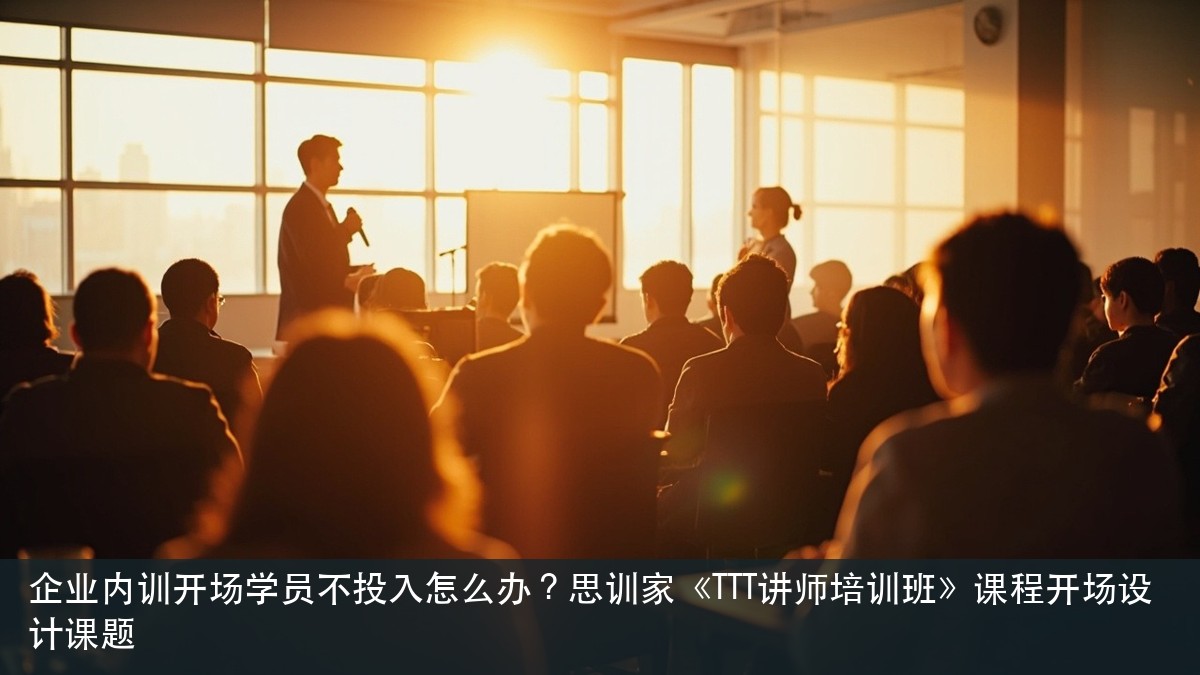 企业内训开场学员不投入怎么办?思训家《TTT讲师培训班》课程开场设计课题
