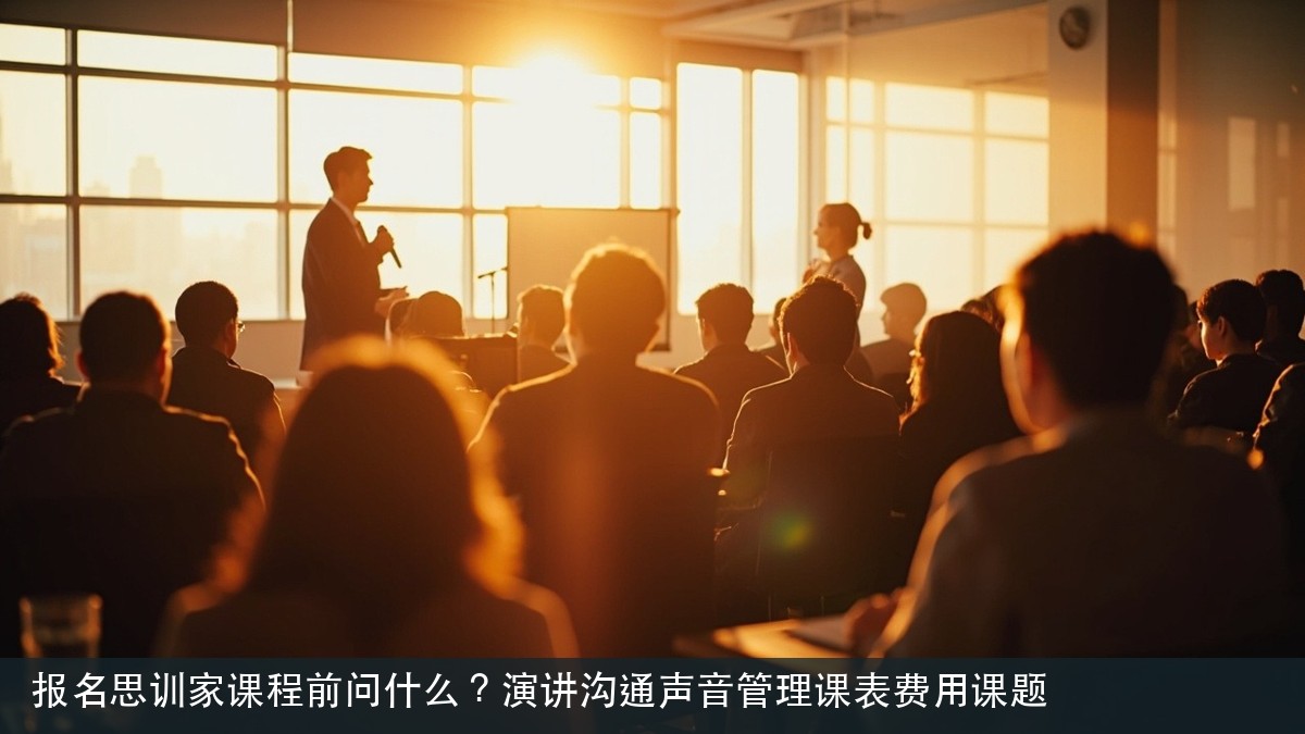 报名思训家课程前问什么?演讲沟通声音管理课表费用课题