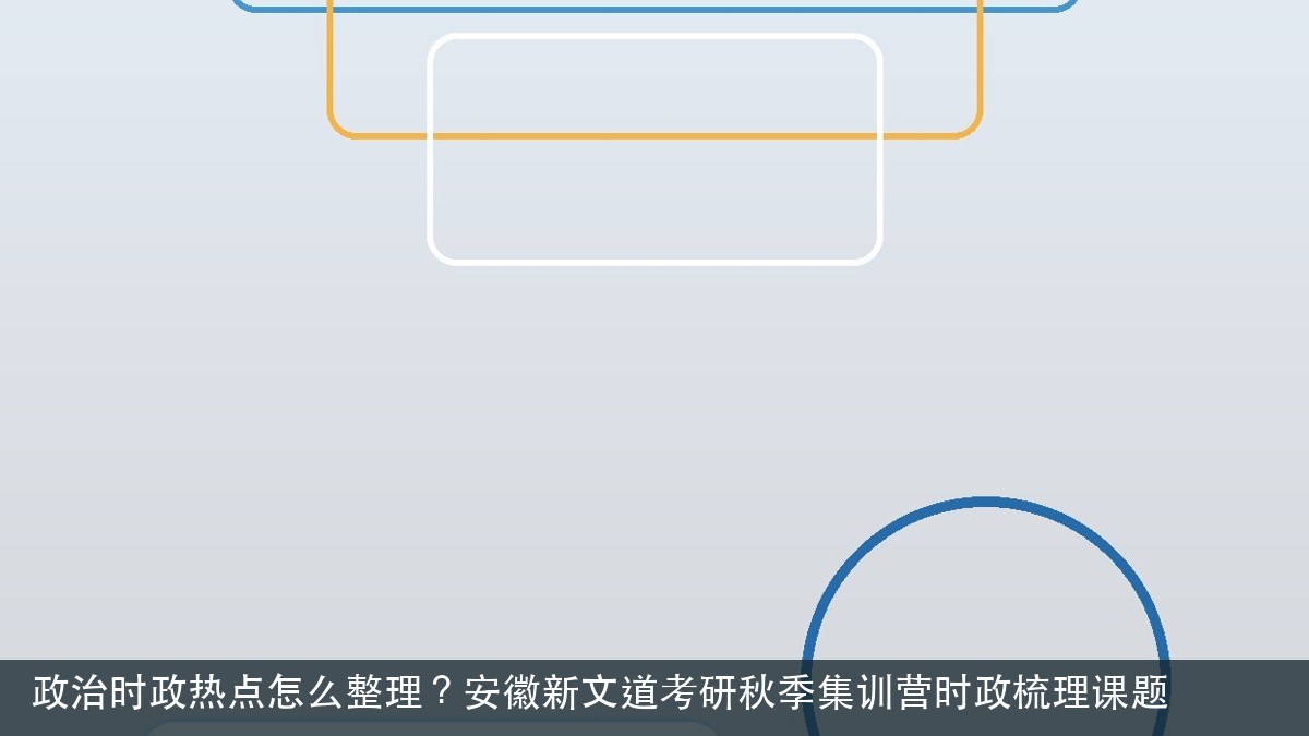 政治时政热点怎么整理?安徽新文道考研秋季集训营时政梳理课题