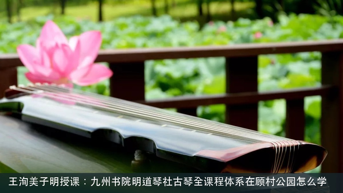 王洵美子明授课:九州书院明道琴社古琴全课程体系在顾村公园怎么学