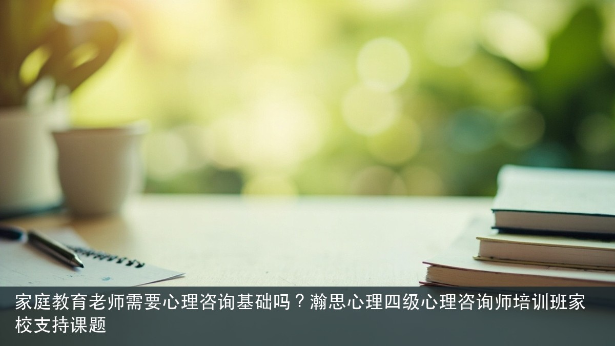 家庭教育老师需要心理咨询基础吗?瀚思心理四级心理咨询师培训班家校支持课题