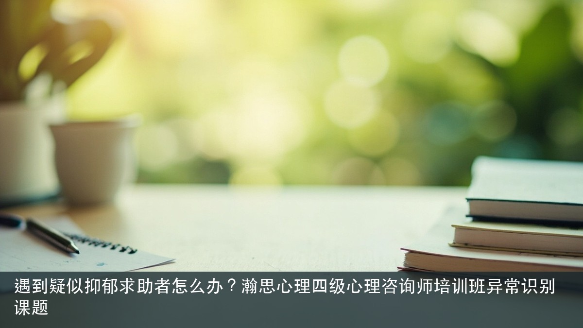 遇到疑似抑郁求助者怎么办?瀚思心理四级心理咨询师培训班异常识别课题
