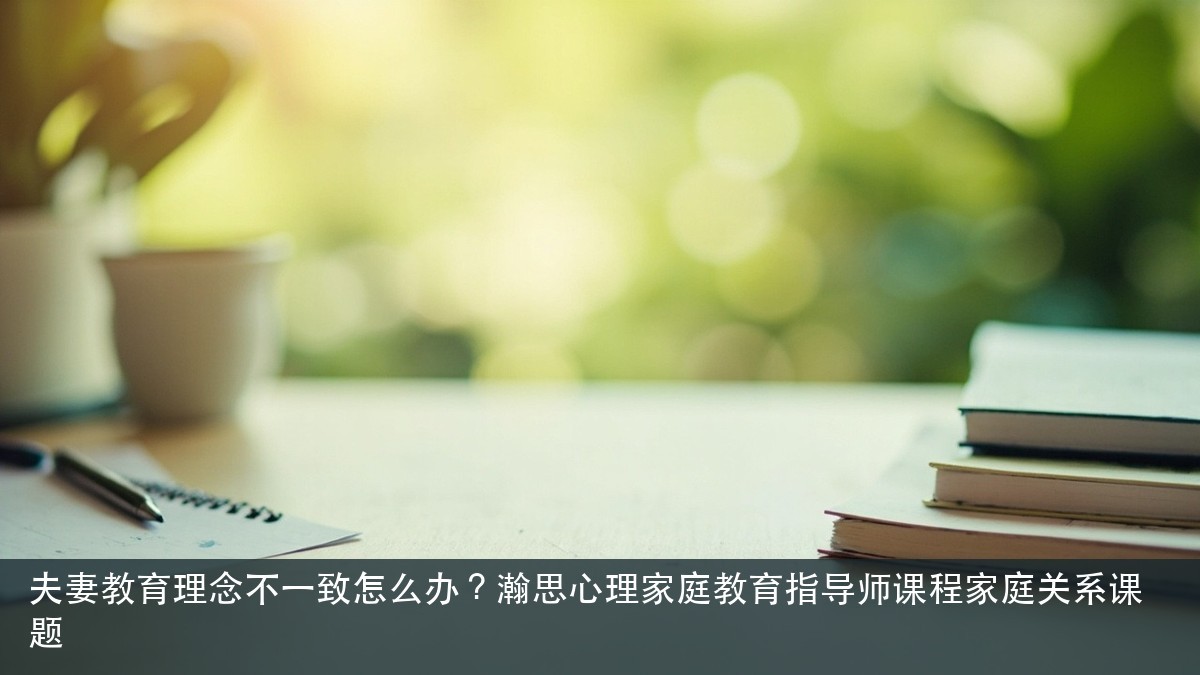 夫妻教育理念不一致怎么办?瀚思心理家庭教育指导师课程家庭关系课题