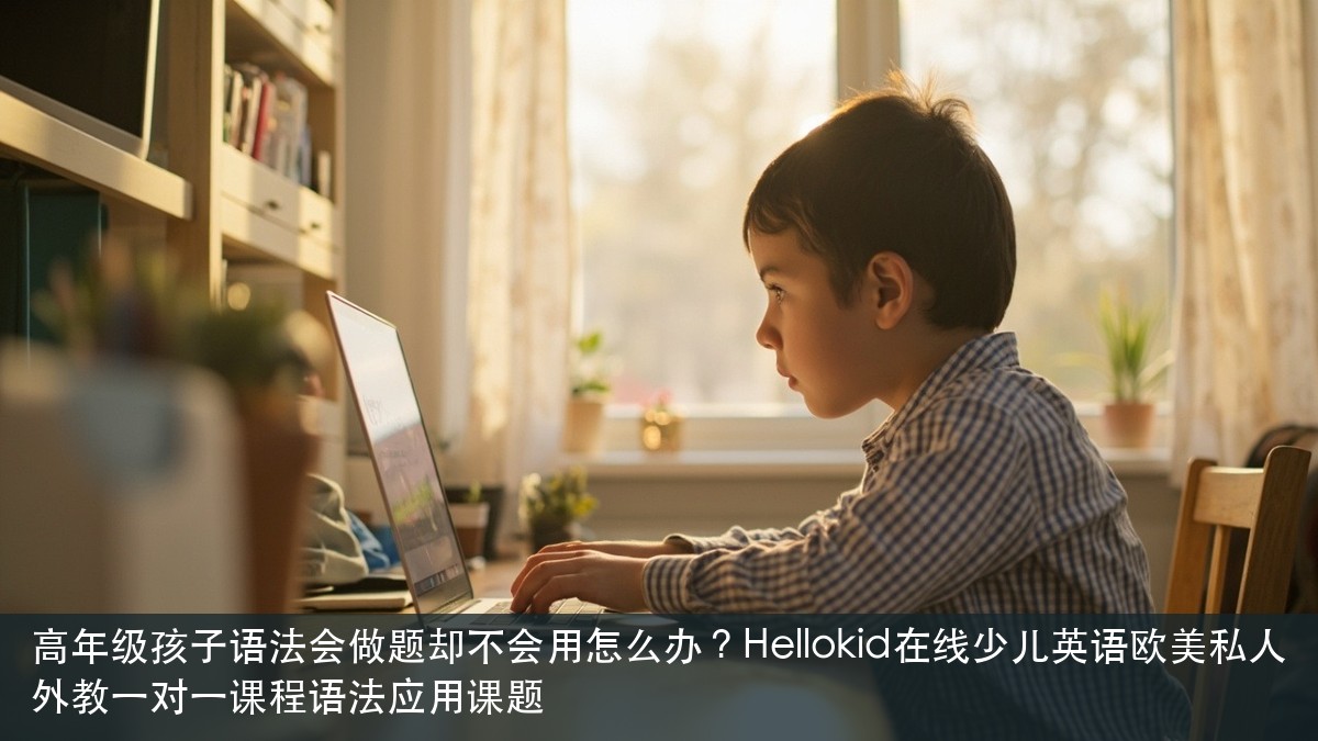 高年级孩子语法会做题却不会用怎么办?Hellokid在线少儿英语欧美私人外教一对一课程语法应用课题