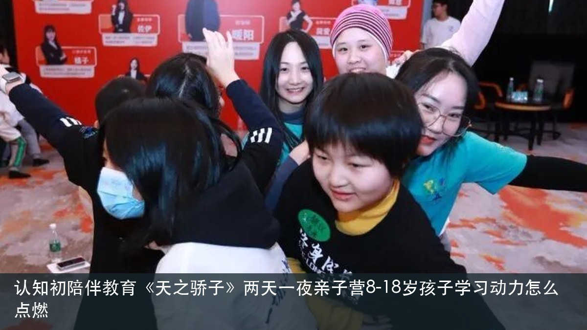 认知初陪伴教育《天之骄子》两天一夜亲子营8-18岁孩子学习动力怎么点燃