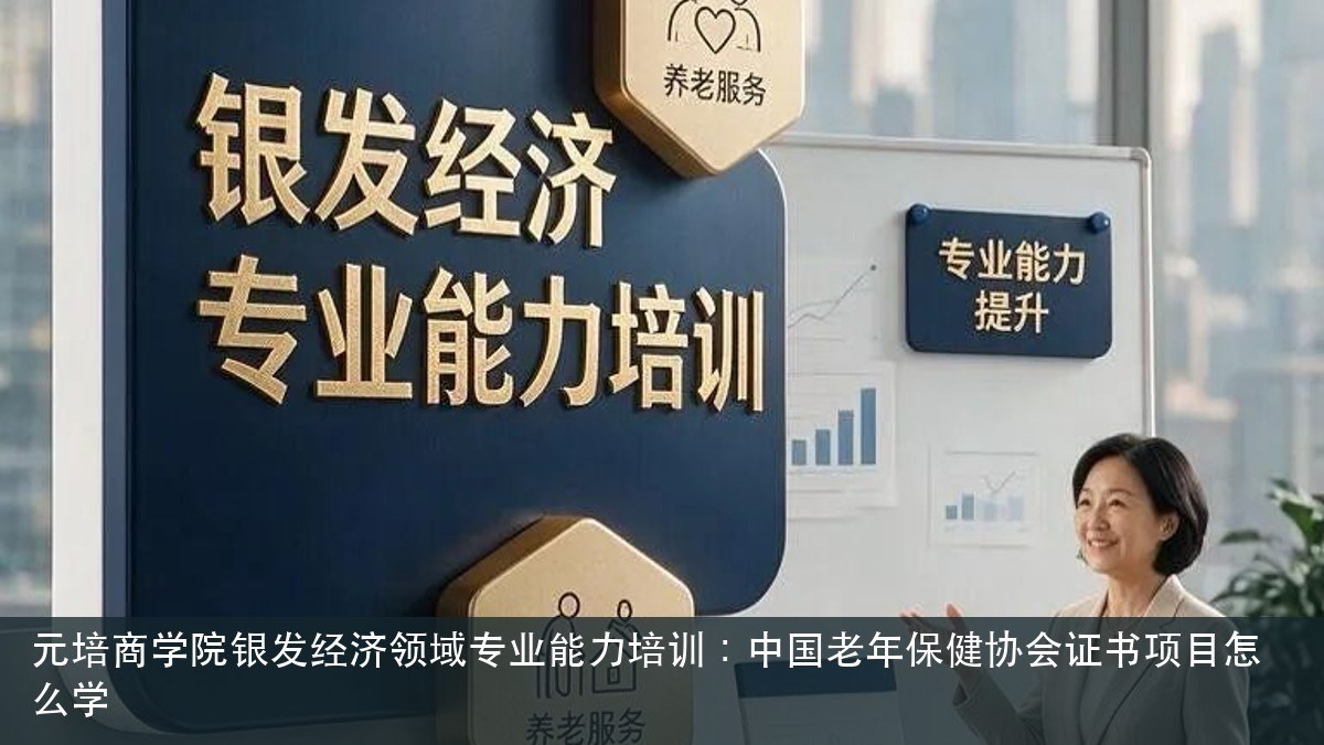 元培商学院银发经济领域专业能力培训：中国老年保健协会证书项目怎么学