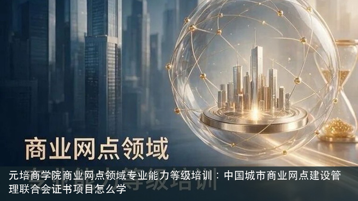 元培商学院商业网点领域专业能力等级培训:中国城市商业网点建设管理联合会证书项目怎么学