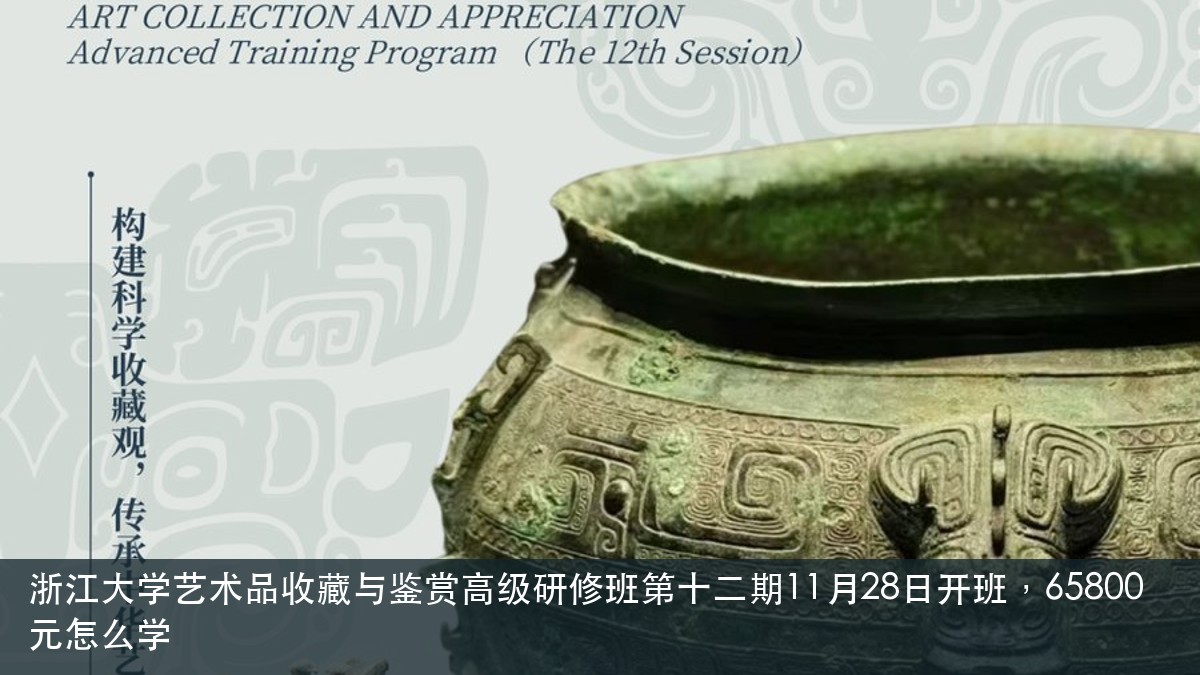浙江大学艺术品收藏与鉴赏高级研修班第十二期11月28日开班,65800元怎么学