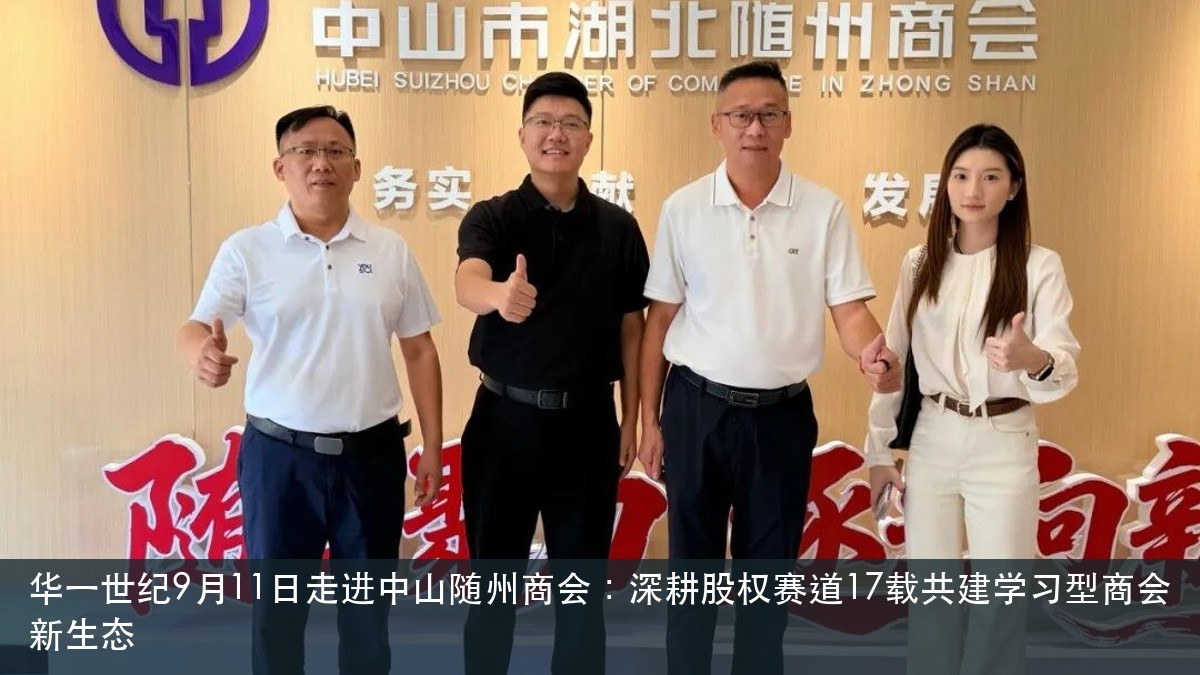 华一世纪9月11日走进中山随州商会:深耕股权赛道17载共建学习型商会新生态