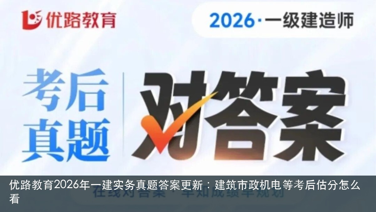 优路教育2026年一建实务真题答案更新:建筑市政机电等考后估分怎么看