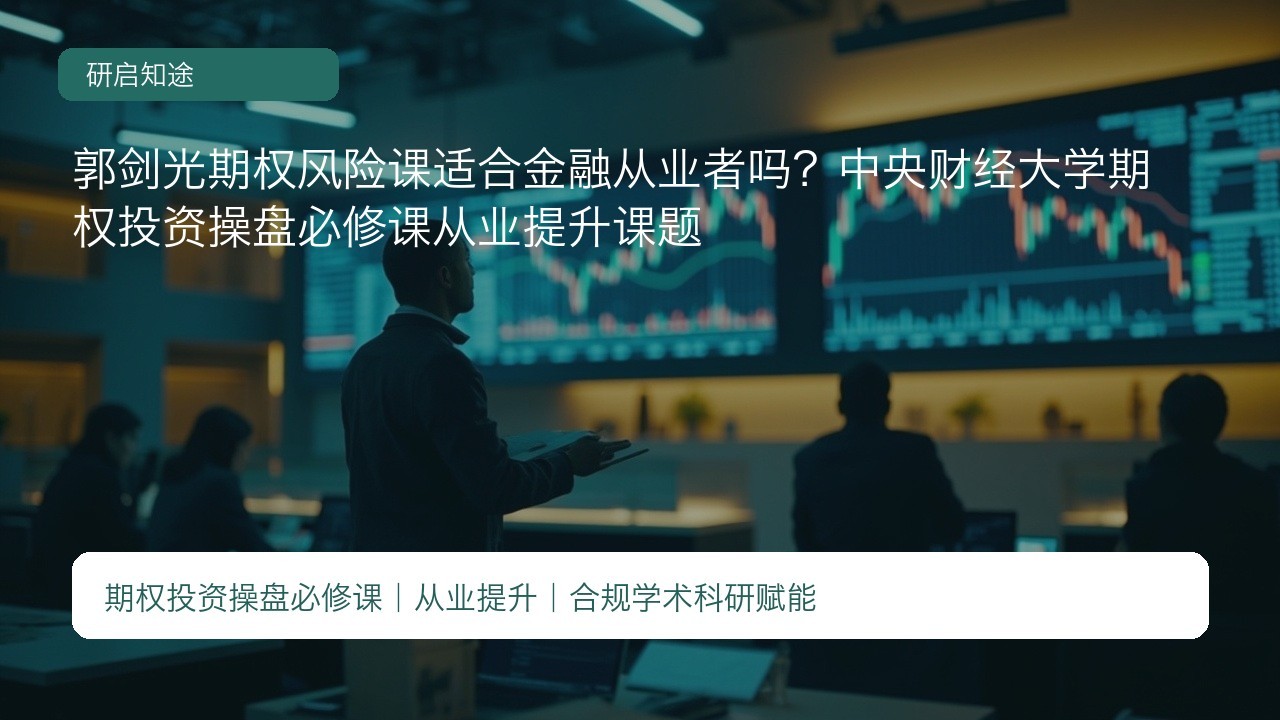 郭剑光期权风险课适合金融从业者吗?中央财经大学期权投资操盘必修课从业提升课题