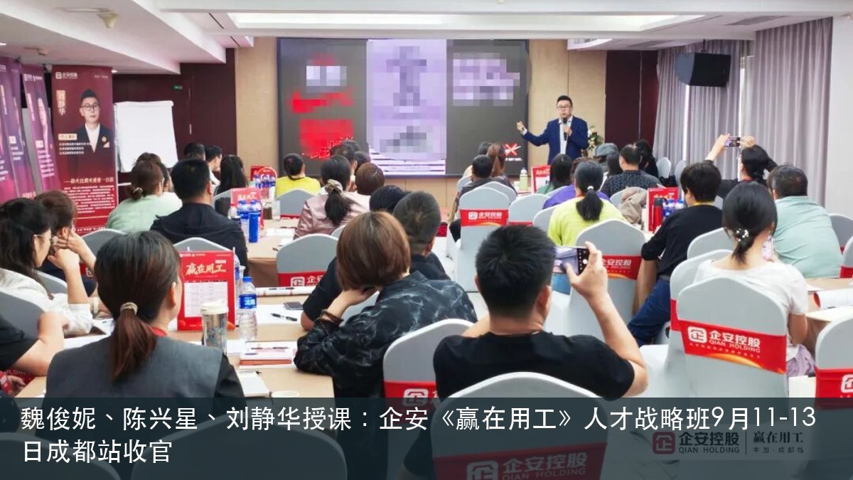 魏俊妮、陈兴星、刘静华授课:企安《赢在用工》人才战略班9月11-13日成都站收官