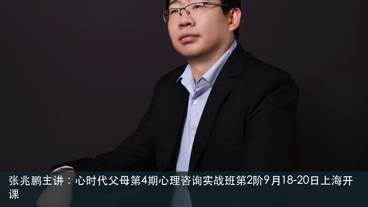 张兆鹏主讲:心时代父母第4期心理咨询实战班第2阶9月18-20日上海开课