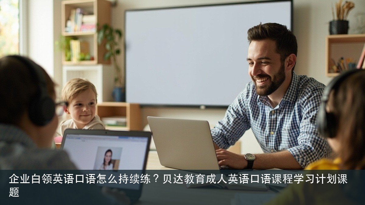 企业白领英语口语怎么持续练？贝达教育成人英语口语课程学习计划课题