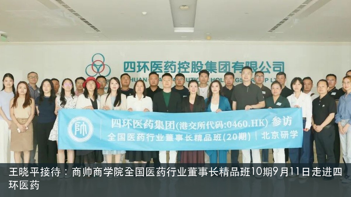 王晓平接待：商帅商学院全国医药行业董事长精品班10期9月11日走进四环医药