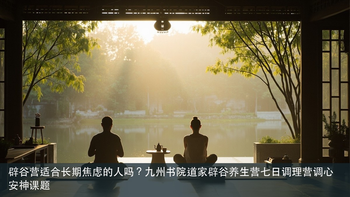 辟谷营适合长期焦虑的人吗？九州书院道家辟谷养生营七日调理营调心安神课题