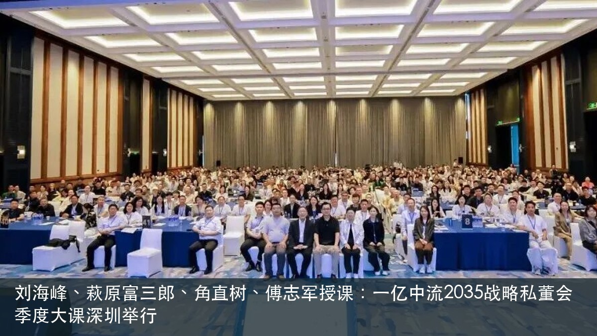 刘海峰、萩原富三郎、角直树、傅志军授课:一亿中流2035战略私董会季度大课深圳举行