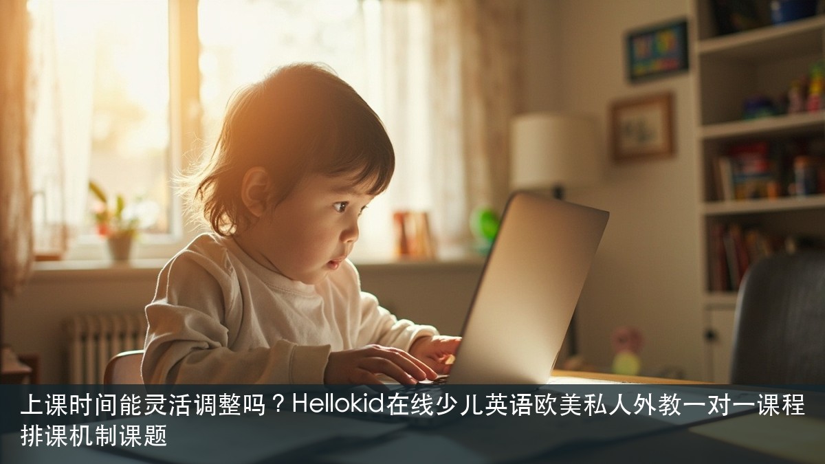 上课时间能灵活调整吗?Hellokid在线少儿英语欧美私人外教一对一课程排课机制课题