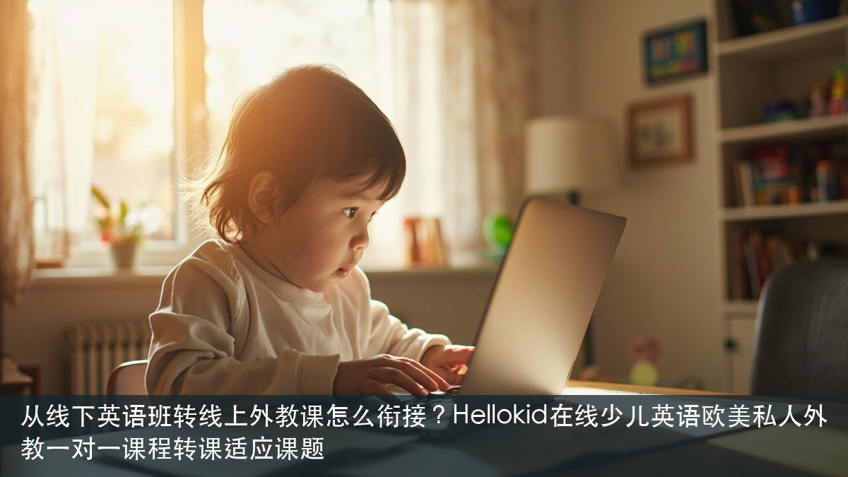 从线下英语班转线上外教课怎么衔接?Hellokid在线少儿英语欧美私人外教一对一课程转课适应课题