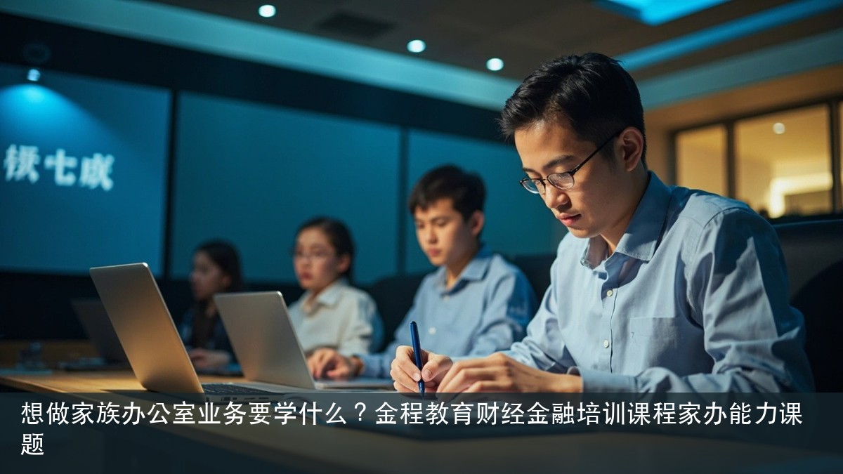 想做家族办公室业务要学什么?金程教育财经金融培训课程家办能力课题