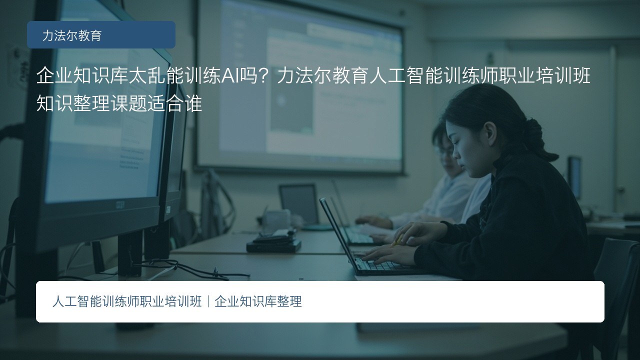 企业知识库太乱能训练AI吗?力法尔教育人工智能训练师职业培训班知识整理课题适合谁