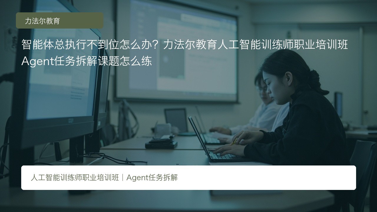 智能体总执行不到位怎么办?力法尔教育人工智能训练师职业培训班Agent任务拆解课题怎么练