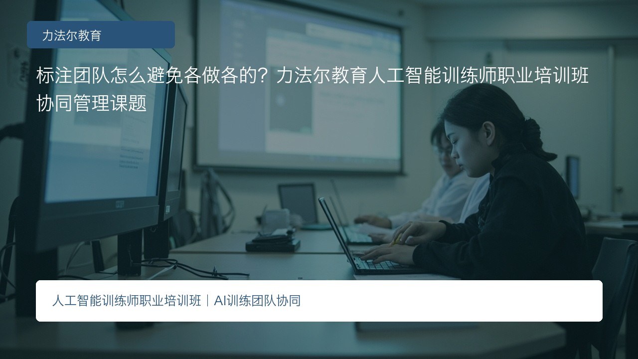 标注团队怎么避免各做各的?力法尔教育人工智能训练师职业培训班协同管理课题