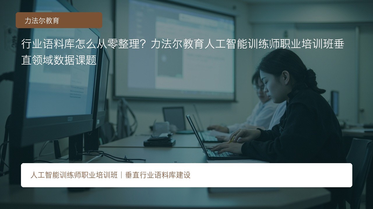 行业语料库怎么从零整理?力法尔教育人工智能训练师职业培训班垂直领域数据课题