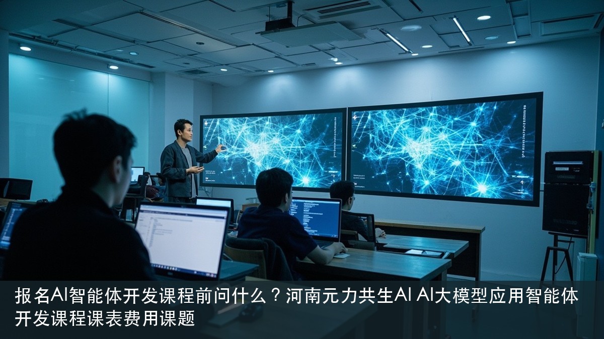 报名AI智能体开发课程前问什么？河南元力共生AI AI大模型应用智能体开发课程课表费用课题