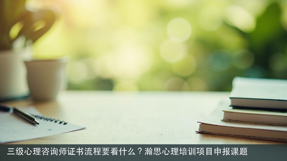 三级心理咨询师证书流程要看什么?瀚思心理培训项目申报课题